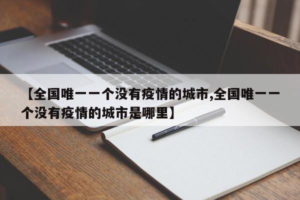 【全国唯一一个没有疫情的城市,全国唯一一个没有疫情的城市是哪里】
