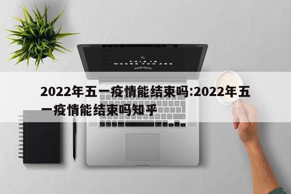 2022年五一疫情能结束吗:2022年五一疫情能结束吗知乎