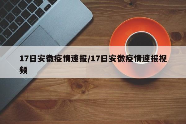 17日安徽疫情速报/17日安徽疫情速报视频
