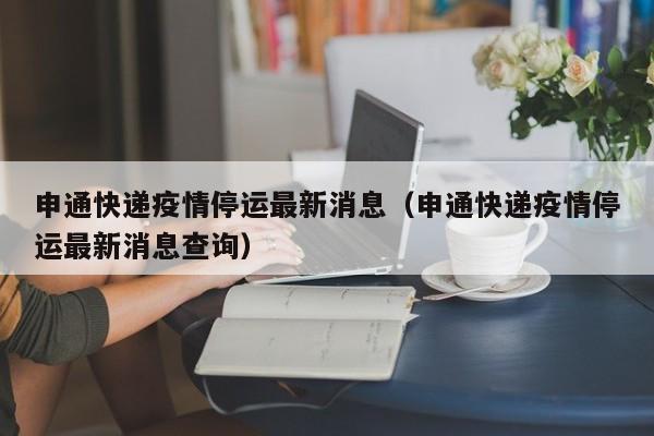 申通快递疫情停运最新消息(申通快递疫情停运最新消息查询)