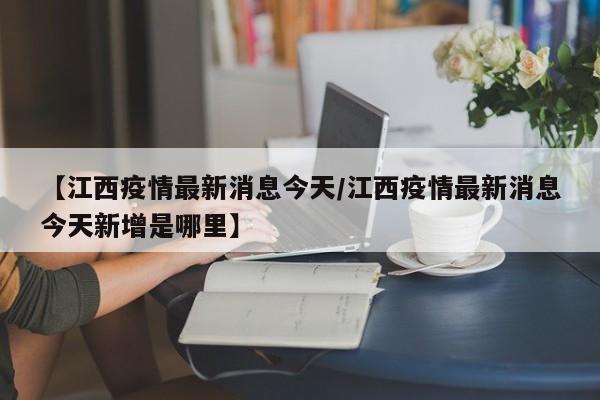 【江西疫情最新消息今天/江西疫情最新消息今天新增是哪里】