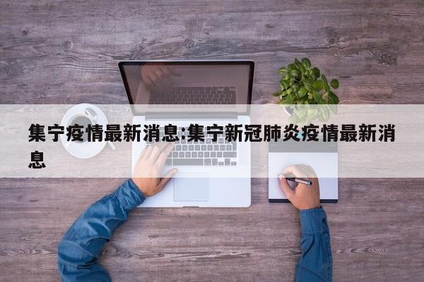 集宁疫情最新消息:集宁新冠肺炎疫情最新消息