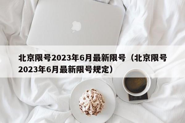 北京限号2023年6月最新限号(北京限号2023年6月最新限号规定)