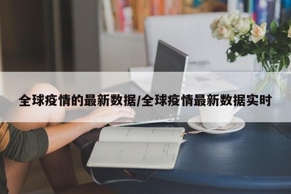 全球疫情的最新数据/全球疫情最新数据实时