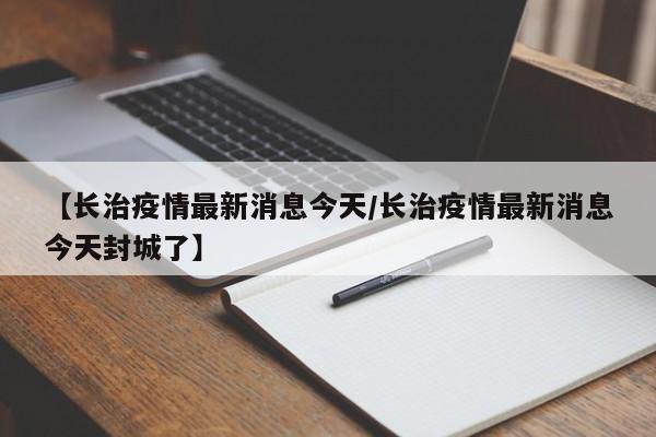 【长治疫情最新消息今天/长治疫情最新消息今天封城了】