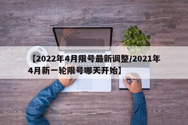 【2022年4月限号最新调整/2021年4月新一轮限号哪天开始】