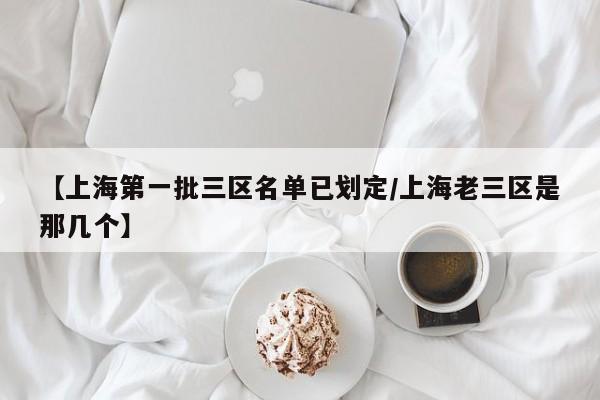 【上海第一批三区名单已划定/上海老三区是那几个】