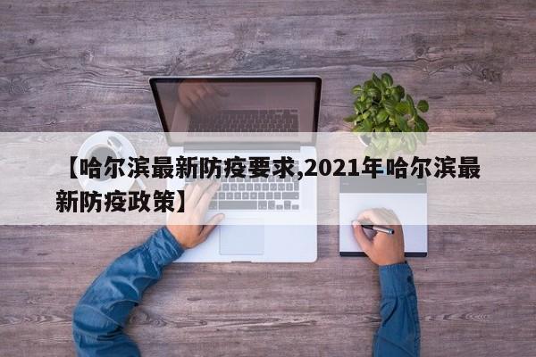 【哈尔滨最新防疫要求,2021年哈尔滨最新防疫政策】