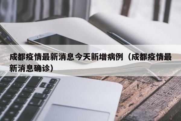 成都疫情最新消息今天新增病例(成都疫情最新消息确诊)