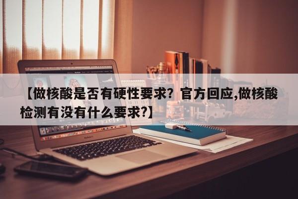 【做核酸是否有硬性要求?官方回应,做核酸检测有没有什么要求?】