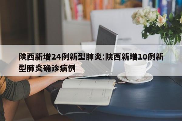 陕西新增24例新型肺炎:陕西新增10例新型肺炎确诊病例