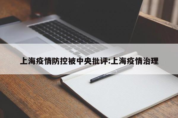 上海疫情防控被中央批评:上海疫情治理