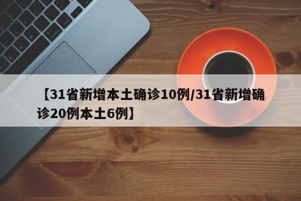 【31省新增本土确诊10例/31省新增确诊20例本土6例】