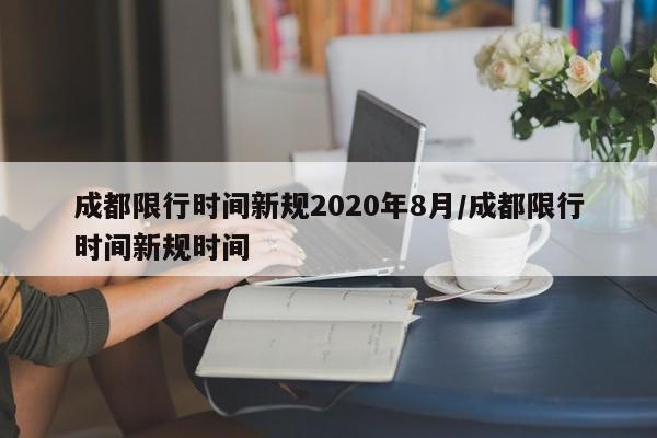 成都限行时间新规2020年8月/成都限行时间新规时间