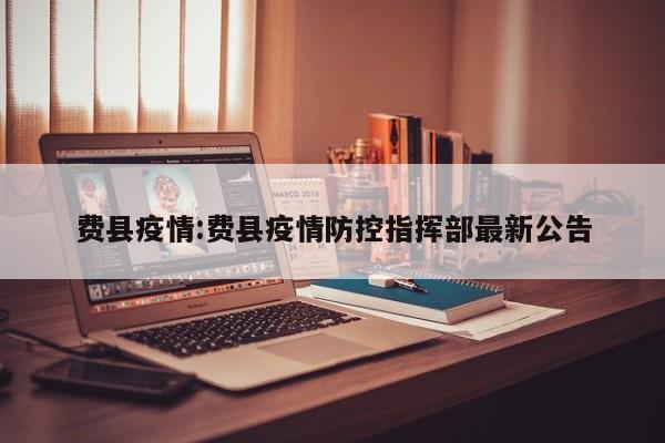 费县疫情:费县疫情防控指挥部最新公告