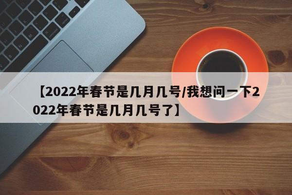 【2022年春节是几月几号/我想问一下2022年春节是几月几号了】
