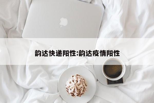 韵达快递阳性:韵达疫情阳性