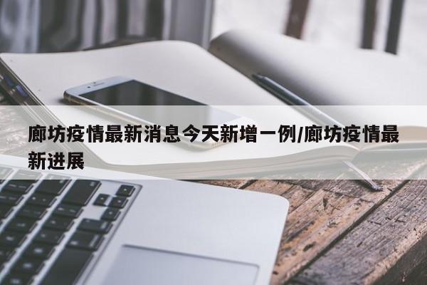 廊坊疫情最新消息今天新增一例/廊坊疫情最新进展