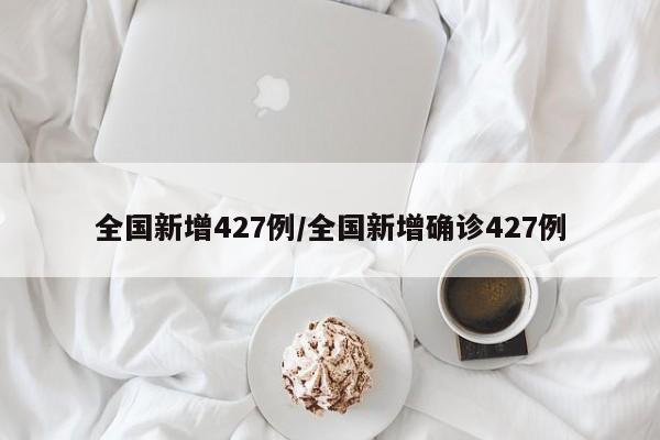 全国新增427例/全国新增确诊427例