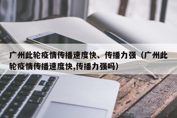 广州此轮疫情传播速度快、传播力强(广州此轮疫情传播速度快,传播力强吗)