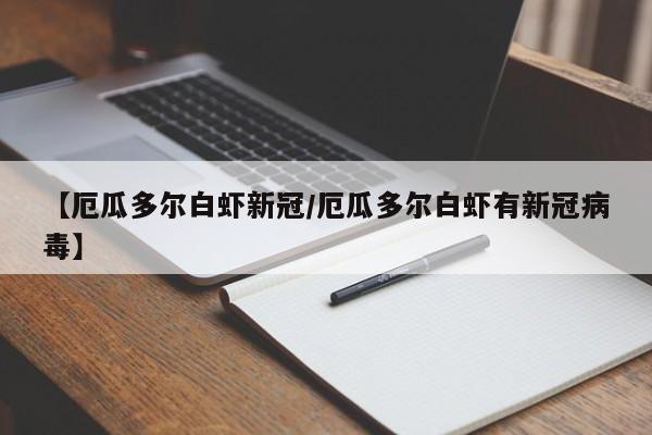 【厄瓜多尔白虾新冠/厄瓜多尔白虾有新冠病毒】