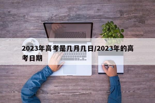 2023年高考是几月几日/2023年的高考日期
