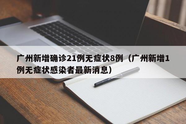 广州新增确诊21例无症状8例(广州新增1例无症状感染者最新消息)