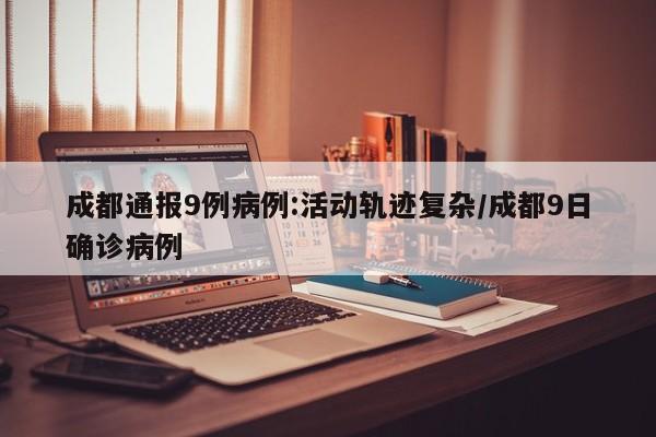 成都通报9例病例:活动轨迹复杂/成都9日确诊病例