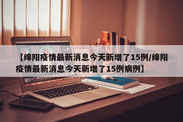 【绵阳疫情最新消息今天新增了15例/绵阳疫情最新消息今天新增了15例病例】