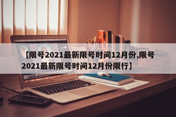 【限号2021最新限号时间12月份,限号2021最新限号时间12月份限行】