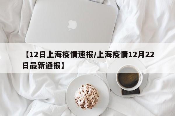 【12日上海疫情速报/上海疫情12月22日最新通报】