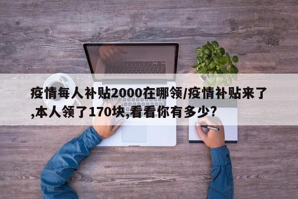 疫情每人补贴2000在哪领/疫情补贴来了,本人领了170块,看看你有多少?
