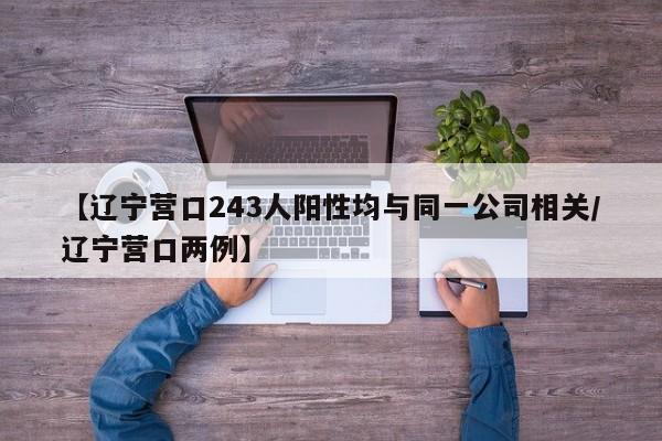 【辽宁营口243人阳性均与同一公司相关/辽宁营口两例】