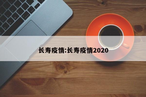 长寿疫情:长寿疫情2020
