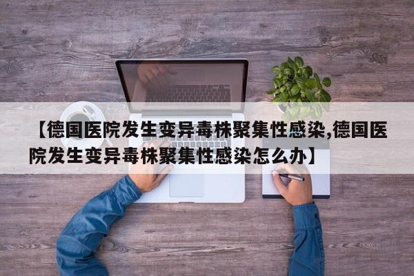 【德国医院发生变异毒株聚集性感染,德国医院发生变异毒株聚集性感染怎么办】