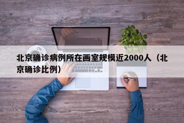 北京确诊病例所在画室规模近2000人(北京确诊比例)