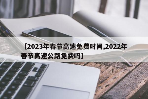 【2023年春节高速免费时间,2022年春节高速公路免费吗】