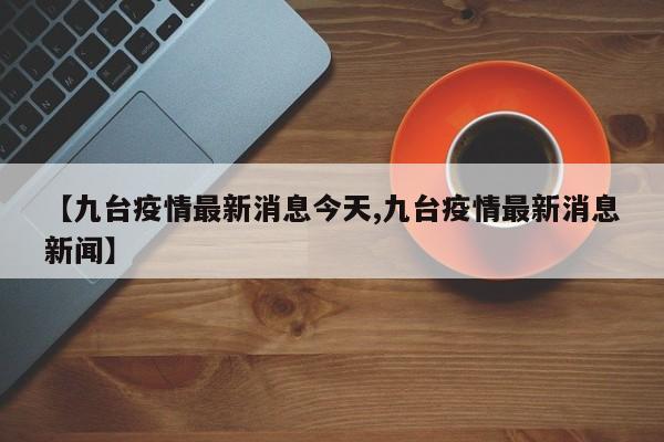 【九台疫情最新消息今天,九台疫情最新消息新闻】
