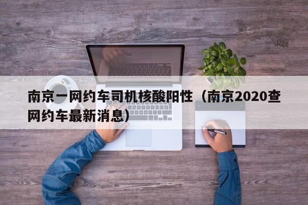 南京一网约车司机核酸阳性(南京2020查网约车最新消息)