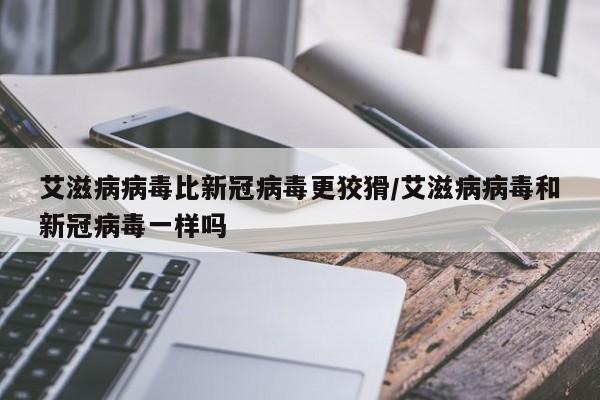艾滋病病毒比新冠病毒更狡猾/艾滋病病毒和新冠病毒一样吗