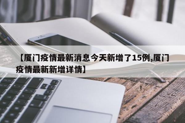 【厦门疫情最新消息今天新增了15例,厦门疫情最新新增详情】