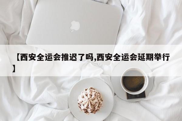 【西安全运会推迟了吗,西安全运会延期举行】