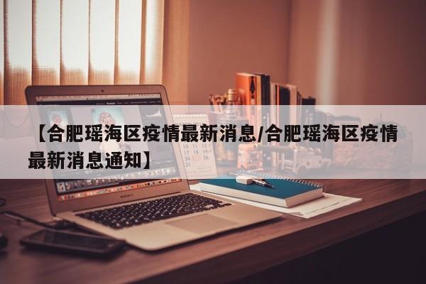 【合肥瑶海区疫情最新消息/合肥瑶海区疫情最新消息通知】