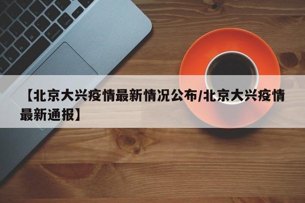 【北京大兴疫情最新情况公布/北京大兴疫情最新通报】