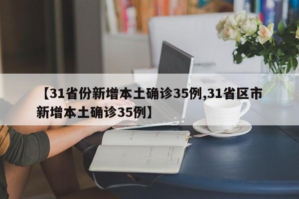 【31省份新增本土确诊35例,31省区市新增本土确诊35例】